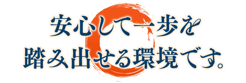 安心して一歩を踏み出せる環境です。