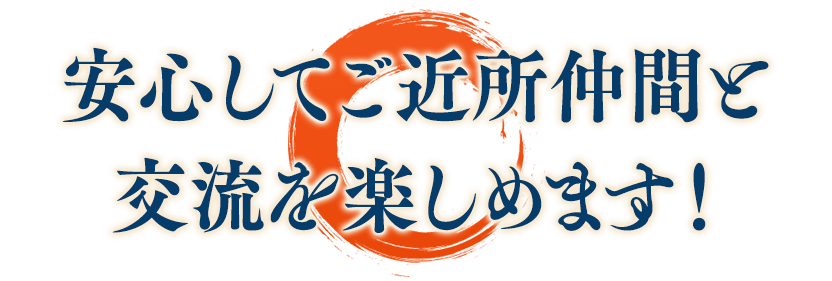 安心してご近所仲間と交流を楽しめます！