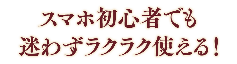 スマホ初心者でも迷わずラクラク使える！